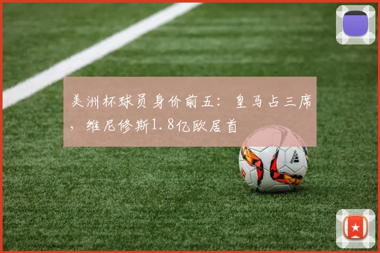 美洲杯球员身价前五：皇马占三席，维尼修斯1.8亿欧居首
