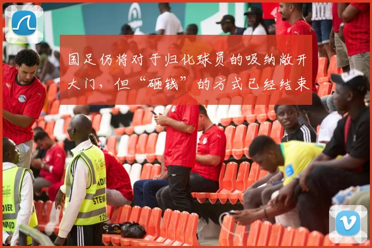 国足仍将对于归化球员的吸纳敞开大门，但“砸钱”的方式已经结束