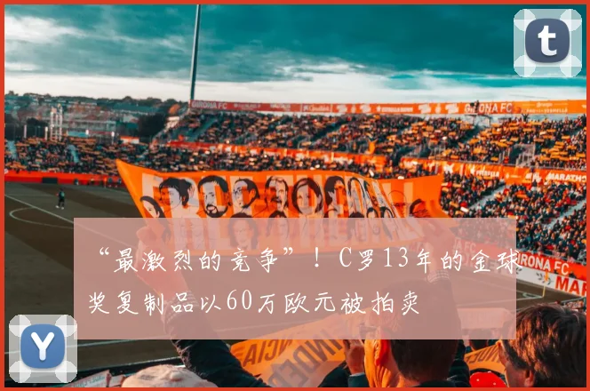 “最激烈的竞争”！C罗13年的金球奖复制品以60万欧元被拍卖