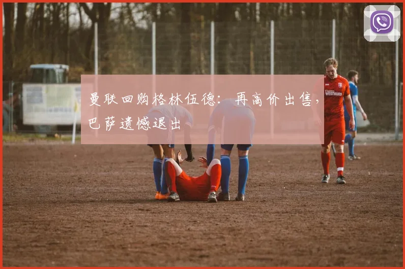 曼联回购格林伍德：再高价出售，巴萨遗憾退出
