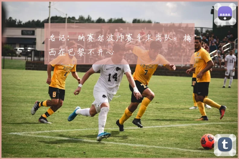 名记：纳赛尔波帅赛季末离队，梅西在巴黎不开心
