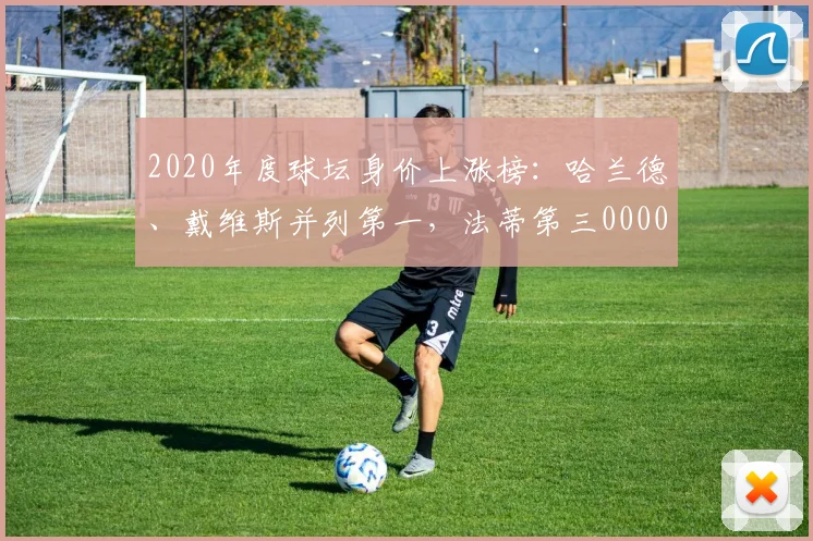 2020年度球坛身价上涨榜：哈兰德、戴维斯并列第一，法蒂第三0000644