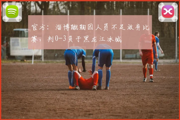 官方：淄博蹴鞠因人员不足放弃比赛，判0-3负于黑龙江冰城