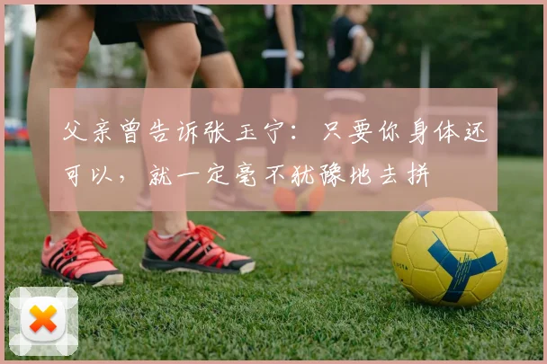 父亲曾告诉张玉宁：只要你身体还可以，就一定毫不犹豫地去拼