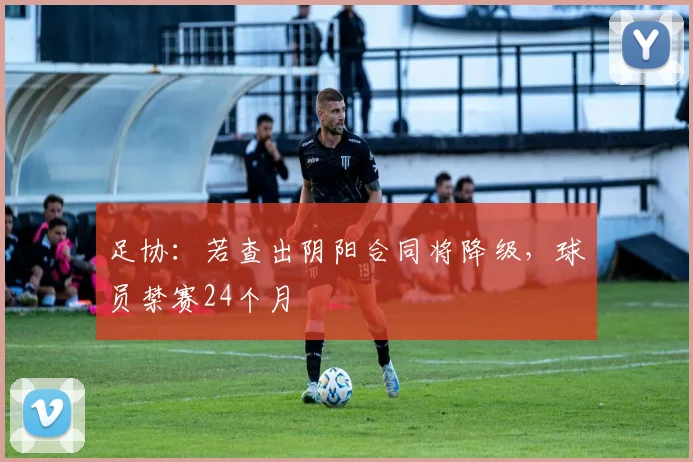 足协：若查出阴阳合同将降级，球员禁赛24个月