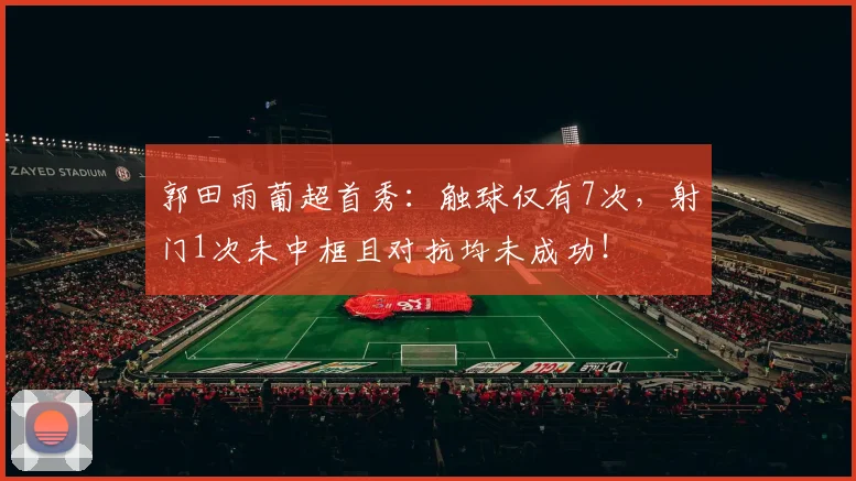 郭田雨葡超首秀：触球仅有7次，射门1次未中框且对抗均未成功！