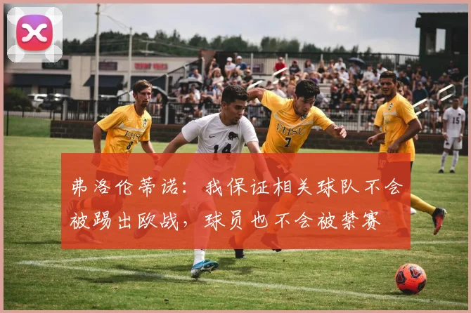 弗洛伦蒂诺：我保证相关球队不会被踢出欧战，球员也不会被禁赛