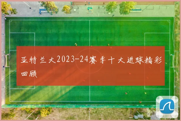亚特兰大2023-24赛季十大进球精彩回顾
