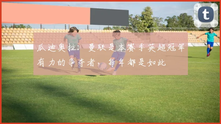 瓜迪奥拉：曼联是本赛季英超冠军有力的争夺者，每年都是如此