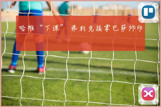 哈维“下课” 弗利克接掌巴萨帅印