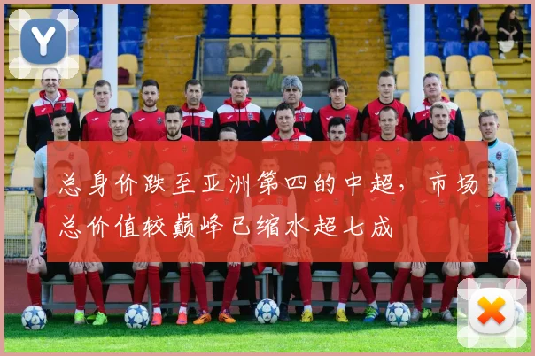 总身价跌至亚洲第四的中超，市场总价值较巅峰已缩水超七成