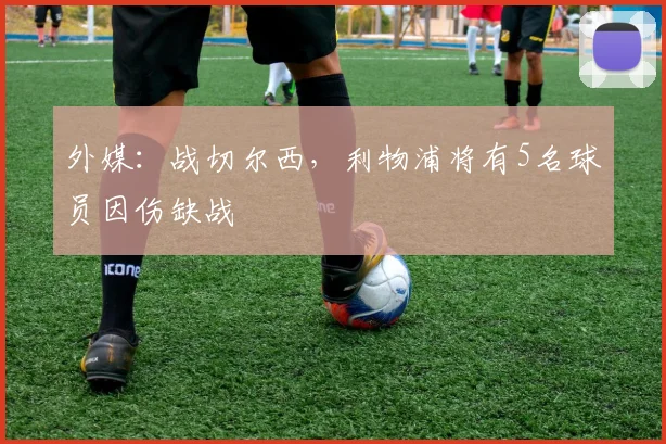 外媒：战切尔西，利物浦将有5名球员因伤缺战
