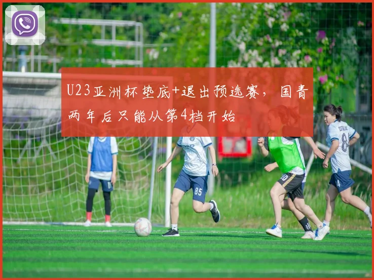 U23亚洲杯垫底+退出预选赛，国青两年后只能从第4档开始