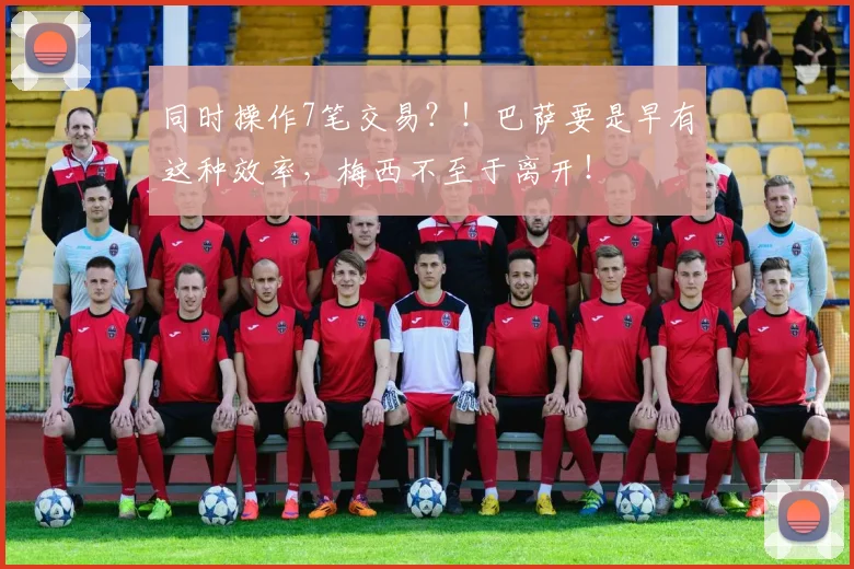 同时操作7笔交易？！巴萨要是早有这种效率，梅西不至于离开！