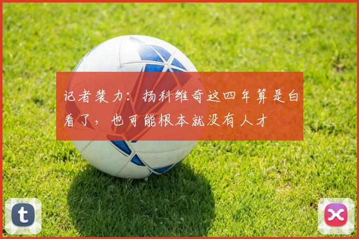 记者裴力：扬科维奇这四年算是白看了，也可能根本就没有人才