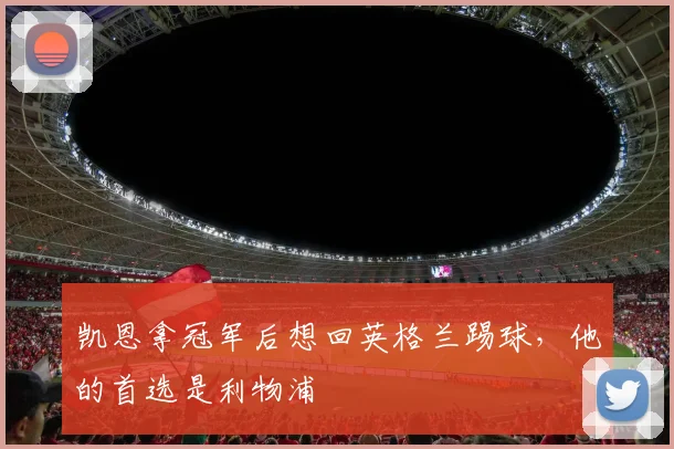 凯恩拿冠军后想回英格兰踢球，他的首选是利物浦