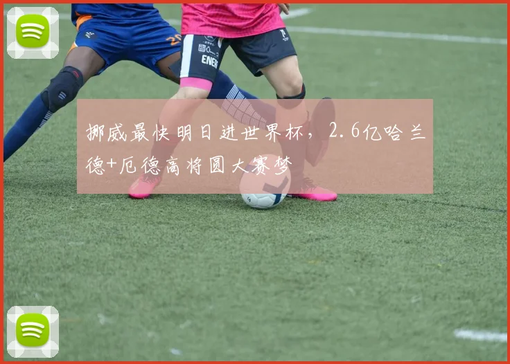 挪威最快明日进世界杯，2.6亿哈兰德+厄德高将圆大赛梦