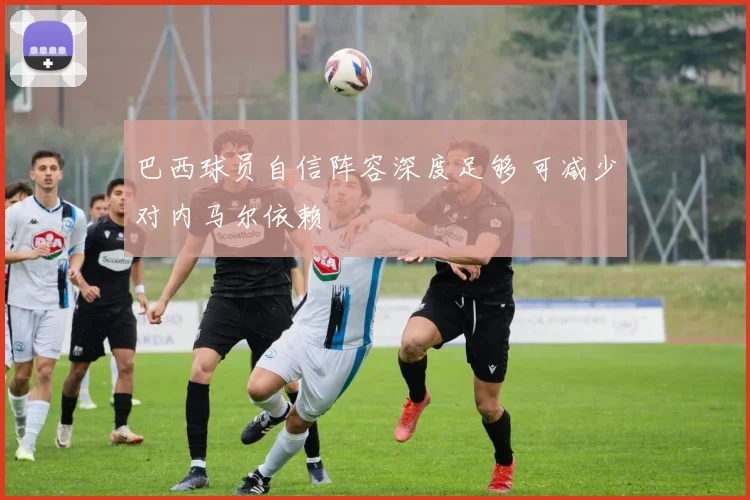巴西球员自信阵容深度足够 可减少对内马尔依赖