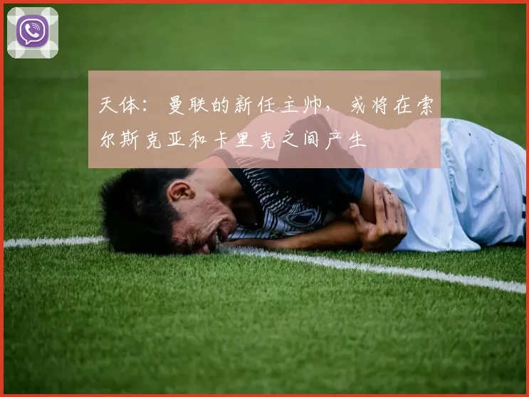 天体：曼联的新任主帅，或将在索尔斯克亚和卡里克之间产生
