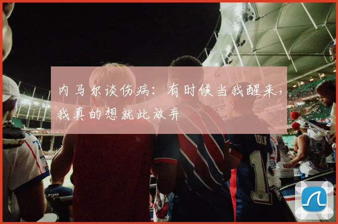 内马尔谈伤病：有时候当我醒来，我真的想就此放弃