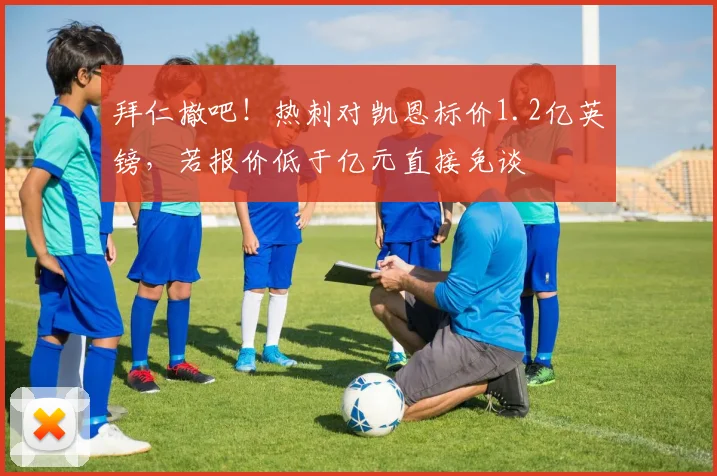 拜仁撤吧！热刺对凯恩标价1.2亿英镑，若报价低于亿元直接免谈