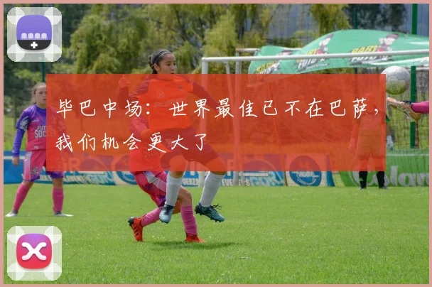 毕巴中场：世界最佳已不在巴萨，我们机会更大了