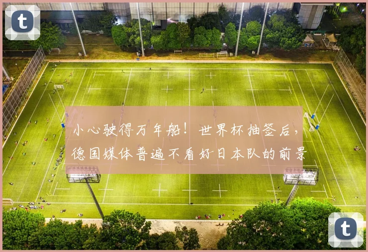 小心驶得万年船！世界杯抽签后，德国媒体普遍不看好日本队的前景