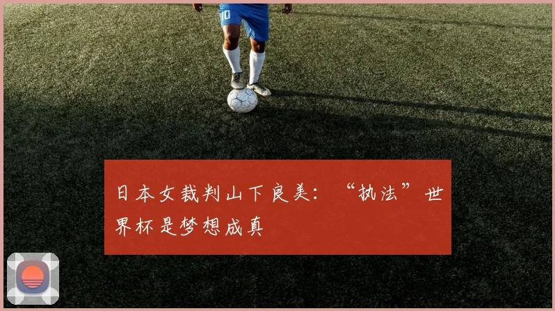 日本女裁判山下良美：“执法”世界杯是梦想成真