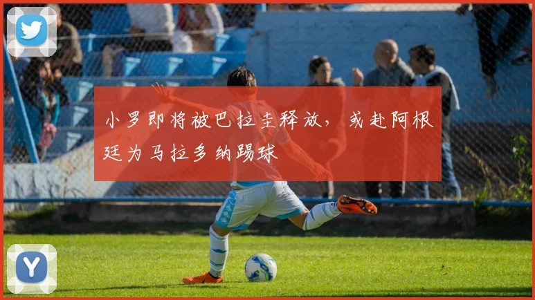 小罗即将被巴拉圭释放，或赴阿根廷为马拉多纳踢球