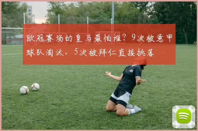 欧冠赛场的皇马最怕谁？9次被意甲球队淘汰，5次被拜仁直接挑落