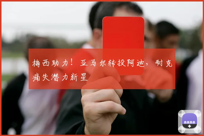 梅西助力！亚马尔转投阿迪，耐克痛失潜力新星