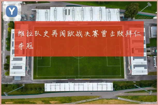 维拉队史再闯欧战决赛曾击败拜仁夺冠