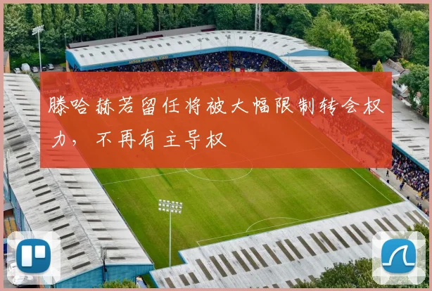 滕哈赫若留任将被大幅限制转会权力，不再有主导权