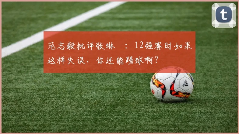 范志毅批评张琳芃：12强赛时如果这样失误，你还能踢球啊？