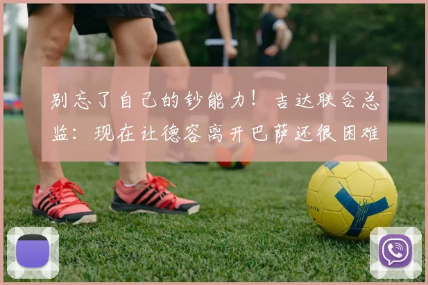 别忘了自己的钞能力！吉达联合总监：现在让德容离开巴萨还很困难
