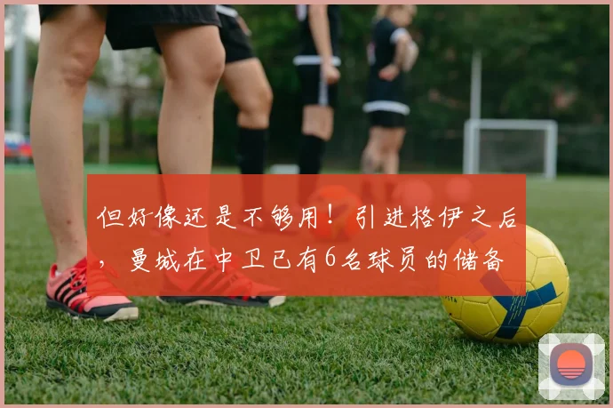 但好像还是不够用！引进格伊之后，曼城在中卫已有6名球员的储备