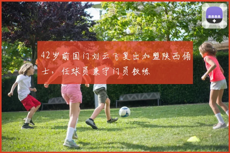 42岁前国门刘云飞复出加盟陕西俑士，任球员兼守门员教练