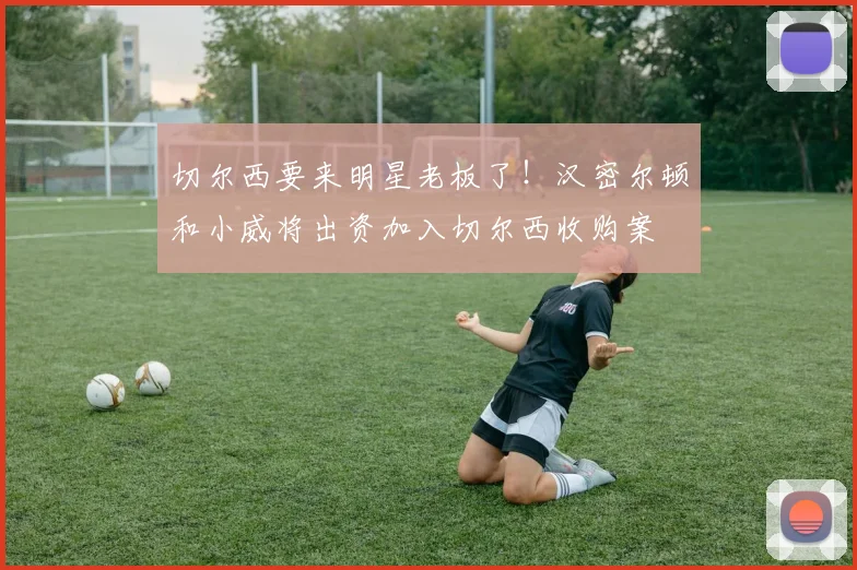 切尔西要来明星老板了！汉密尔顿和小威将出资加入切尔西收购案