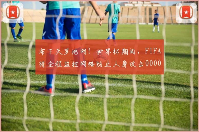 布下天罗地网！世界杯期间，FIFA将全程监控网络防止人身攻击0000644