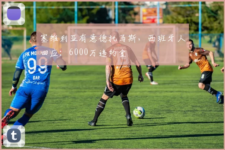 塞维利亚有意德托马斯，西班牙人回应：6000万违约金