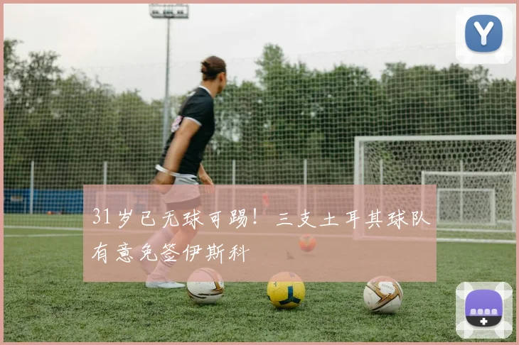 31岁已无球可踢！三支土耳其球队有意免签伊斯科