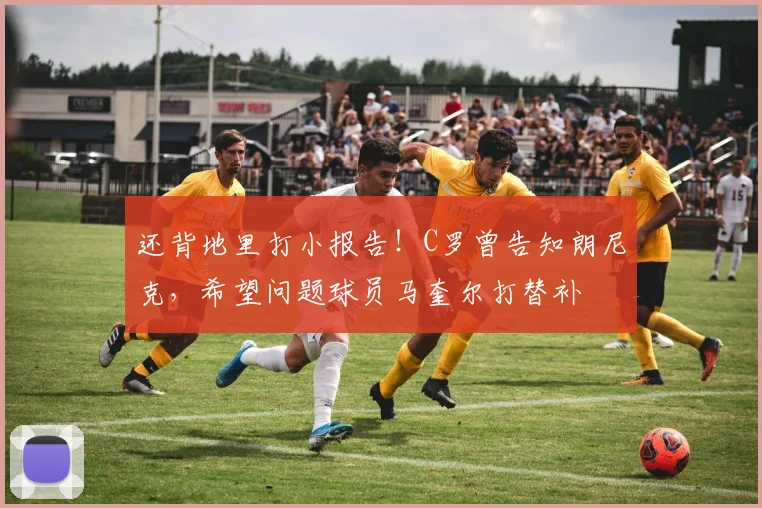 还背地里打小报告！C罗曾告知朗尼克，希望问题球员马奎尔打替补