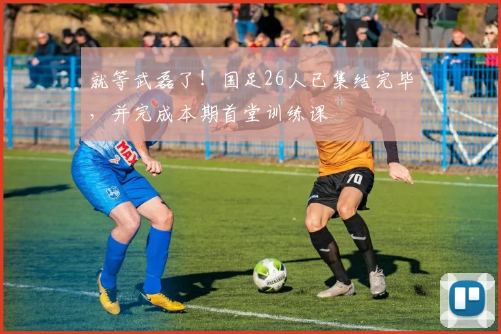 就等武磊了！国足26人已集结完毕，并完成本期首堂训练课