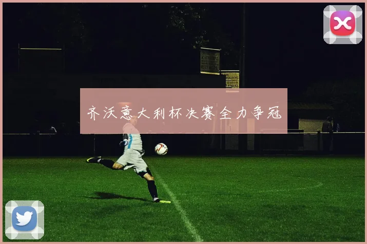 齐沃意大利杯决赛全力争冠