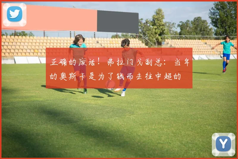 正确的废话！弗拉门戈副总：当年的奥斯卡是为了钱而去往中超的