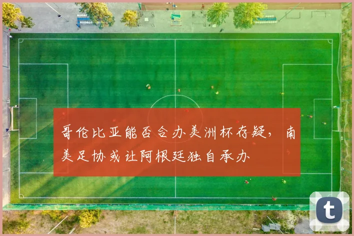 哥伦比亚能否合办美洲杯存疑，南美足协或让阿根廷独自承办
