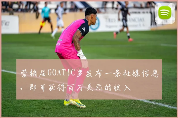 营销届GOAT!C罗发布一条社媒信息，即可获得百万美元的收入
