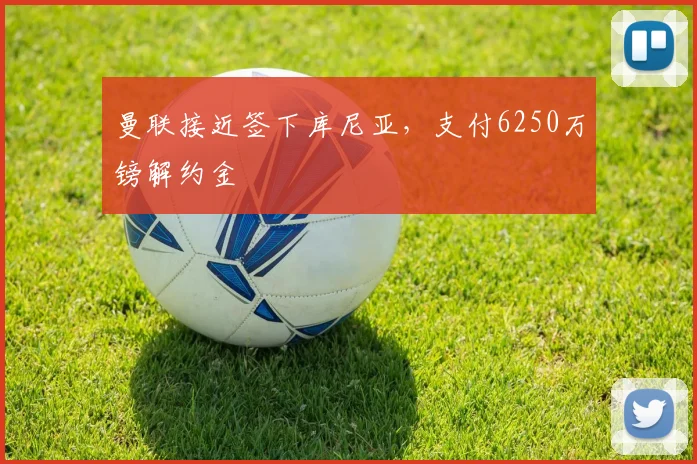 曼联接近签下库尼亚，支付6250万镑解约金