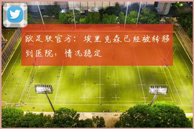 欧足联官方：埃里克森已经被转移到医院，情况稳定