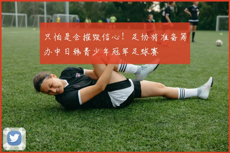 只怕是会摧毁信心！足协将准备筹办中日韩青少年冠军足球赛